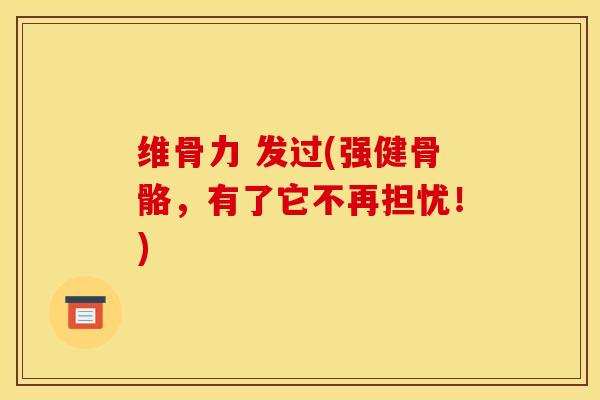 维骨力 发过(强健骨骼，有了它不再担忧！)