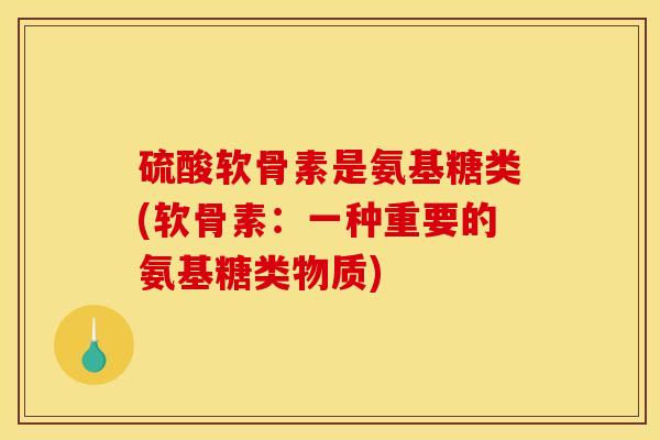 硫酸软骨素是氨基糖类(软骨素：一种重要的氨基糖类物质)