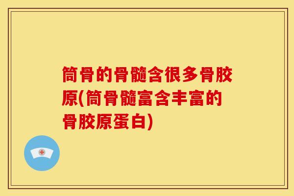 筒骨的骨髓含很多骨胶原(筒骨髓富含丰富的骨胶原蛋白)
