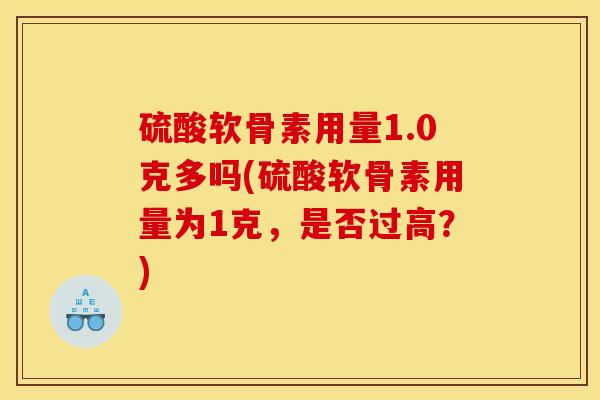 硫酸软骨素用量1.0克多吗(硫酸软骨素用量为1克，是否过高？)
