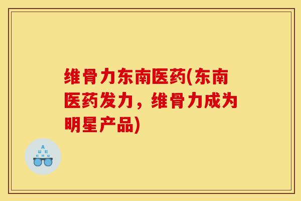 维骨力东南医药(东南医药发力，维骨力成为明星产品)