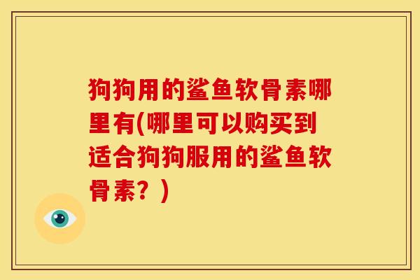 狗狗用的鲨鱼软骨素哪里有(哪里可以购买到适合狗狗服用的鲨鱼软骨素？)
