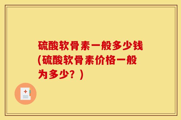 硫酸软骨素一般多少钱(硫酸软骨素价格一般为多少？)