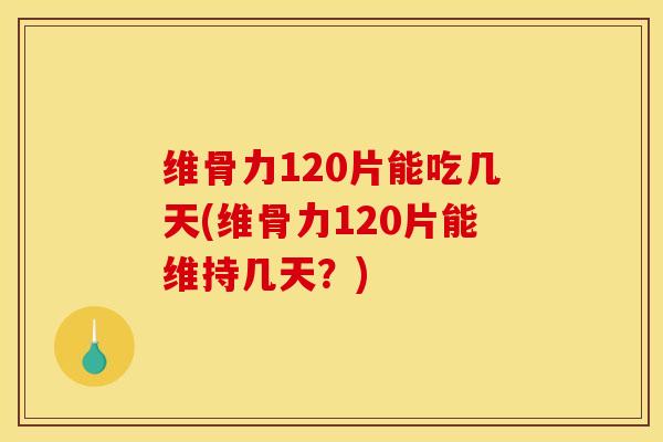 维骨力120片能吃几天(维骨力120片能维持几天？)