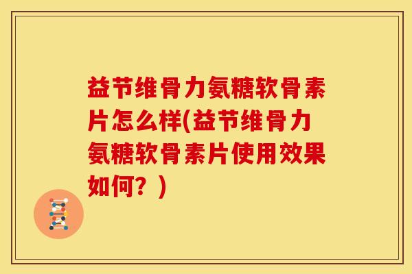 益节维骨力氨糖软骨素片怎么样(益节维骨力氨糖软骨素片使用效果如何？)