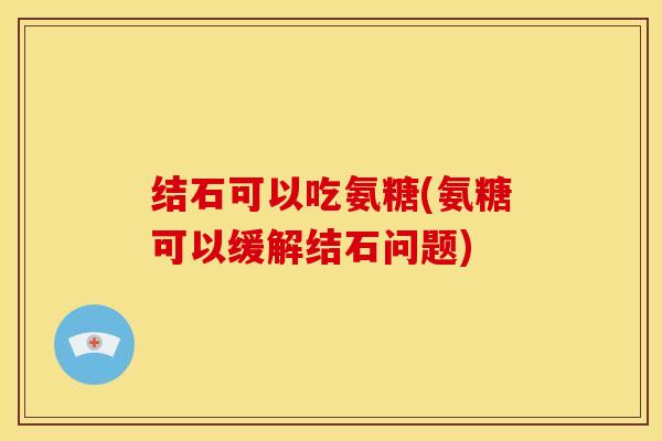 结石可以吃氨糖(氨糖可以缓解结石问题)