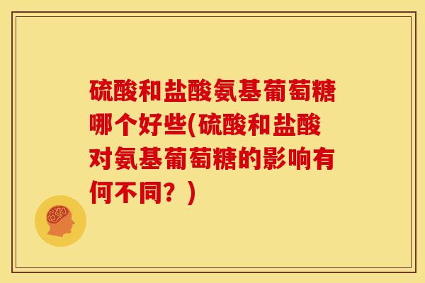 硫酸和盐酸氨基葡萄糖哪个好些(硫酸和盐酸对氨基葡萄糖的影响有何不同？)