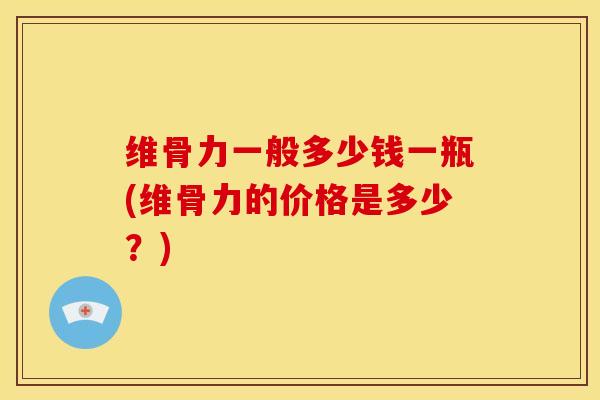 维骨力一般多少钱一瓶(维骨力的价格是多少？)