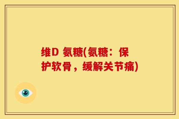 维D 氨糖(氨糖：保护软骨，缓解关节痛)