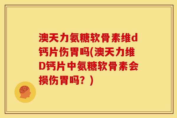 澳天力氨糖软骨素维d钙片伤胃吗(澳天力维D钙片中氨糖软骨素会损伤胃吗？)