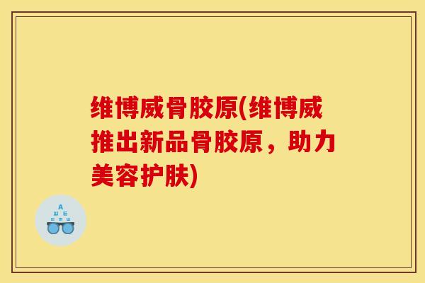 维博威骨胶原(维博威推出新品骨胶原，助力美容护肤)