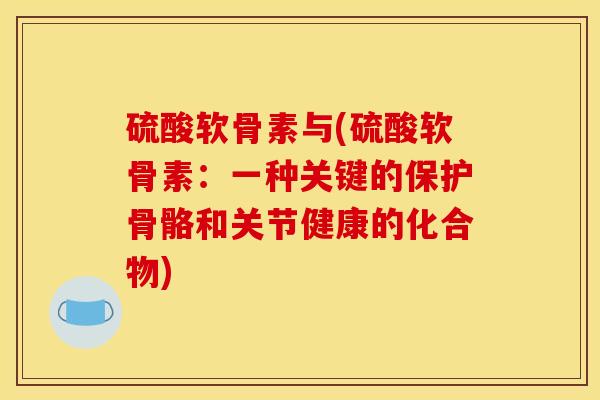 硫酸软骨素与(硫酸软骨素：一种关键的保护骨骼和关节健康的化合物)