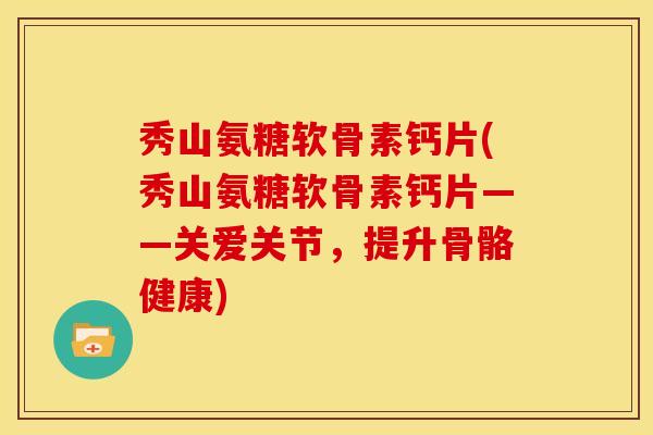 秀山氨糖软骨素钙片(秀山氨糖软骨素钙片——关爱关节，提升骨骼健康)