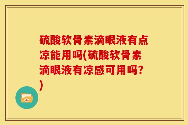 硫酸软骨素滴眼液有点凉能用吗(硫酸软骨素滴眼液有凉感可用吗？)