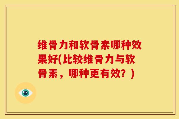 维骨力和软骨素哪种效果好(比较维骨力与软骨素，哪种更有效？)