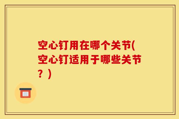 空心钉用在哪个关节(空心钉适用于哪些关节？)