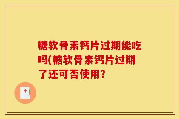 糖软骨素钙片过期能吃吗(糖软骨素钙片过期了还可否使用？