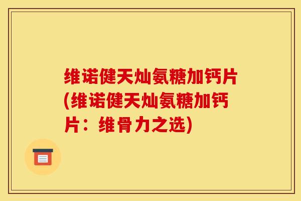 维诺健天灿氨糖加钙片(维诺健天灿氨糖加钙片：维骨力之选)