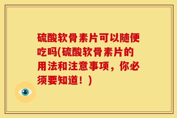 硫酸软骨素片可以随便吃吗(硫酸软骨素片的用法和注意事项，你必须要知道！)