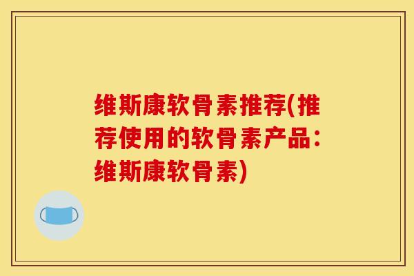 维斯康软骨素推荐(推荐使用的软骨素产品：维斯康软骨素)