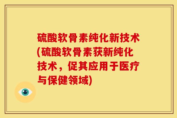 硫酸软骨素纯化新技术(硫酸软骨素获新纯化技术，促其应用于医疗与保健领域)