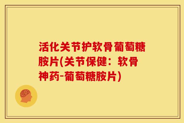 活化关节护软骨葡萄糖胺片(关节保健:软骨神药-葡萄糖胺片)-第1张图片-关节骑士 活化关节护软骨葡萄糖胺片(关节保健:软骨神药-葡萄糖胺片)-第1张图片-关节骑士