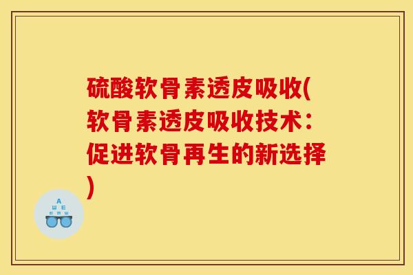 硫酸软骨素透皮吸收(软骨素透皮吸收技术：促进软骨再生的新选择)