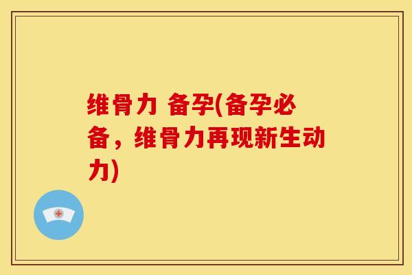 维骨力 备孕(备孕必备，维骨力再现新生动力)