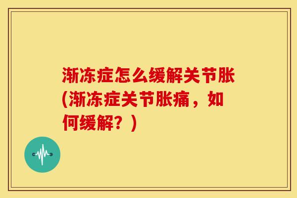 渐冻症怎么缓解关节胀(渐冻症关节胀痛，如何缓解？)