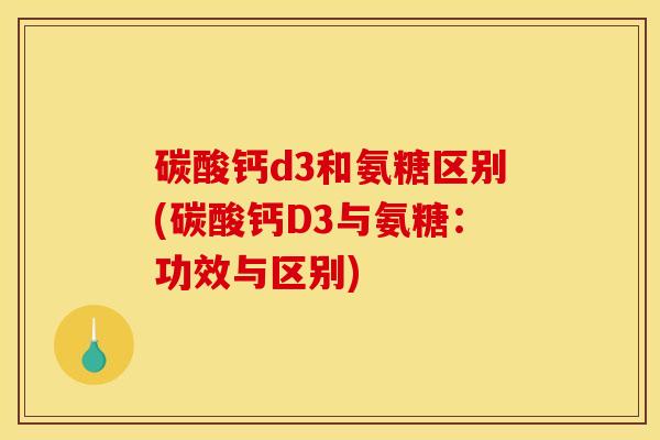 碳酸钙d3和氨糖区别(碳酸钙D3与氨糖：功效与区别)