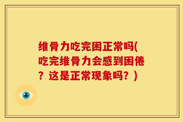 维骨力吃完困正常吗(吃完维骨力会感到困倦？这是正常现象吗？)