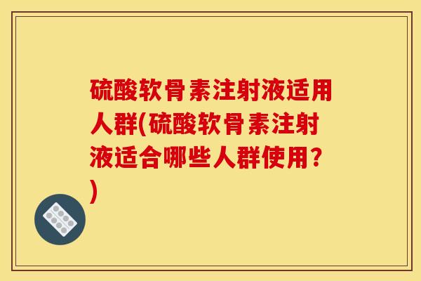 硫酸软骨素注射液适用人群(硫酸软骨素注射液适合哪些人群使用？)