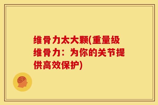 维骨力太大颗(重量级维骨力：为你的关节提供高效保护)
