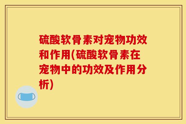 硫酸软骨素对宠物功效和作用(硫酸软骨素在宠物中的功效及作用分析)
