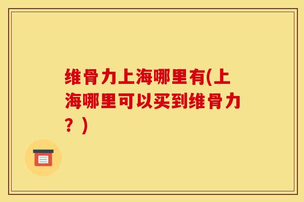 维骨力上海哪里有(上海哪里可以买到维骨力？)
