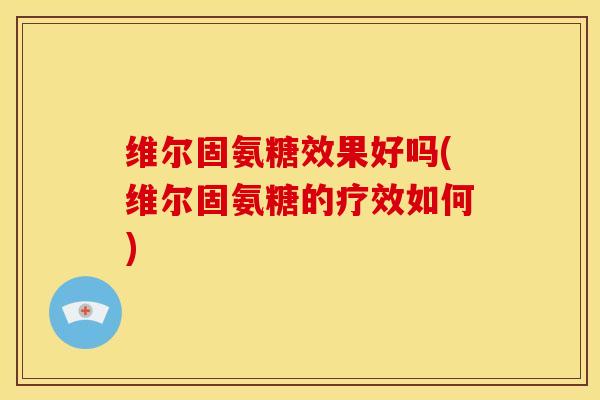 维尔固氨糖效果好吗(维尔固氨糖的疗效如何)