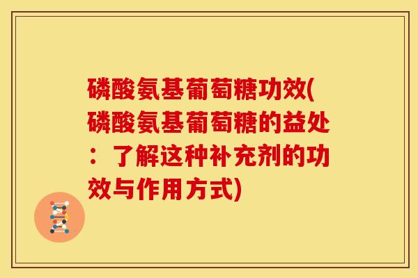 磷酸氨基葡萄糖功效(磷酸氨基葡萄糖的益处：了解这种补充剂的功效与作用方式)