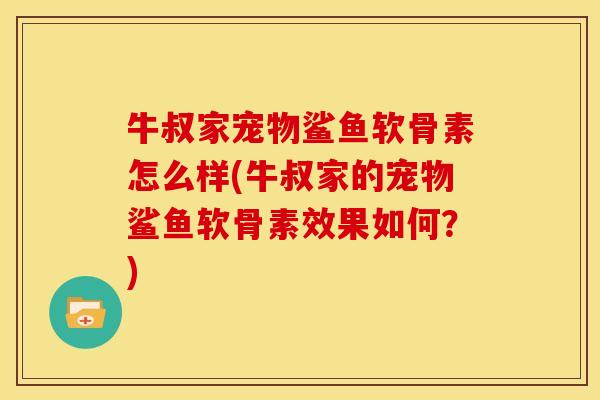牛叔家宠物鲨鱼软骨素怎么样(牛叔家的宠物鲨鱼软骨素效果如何？)