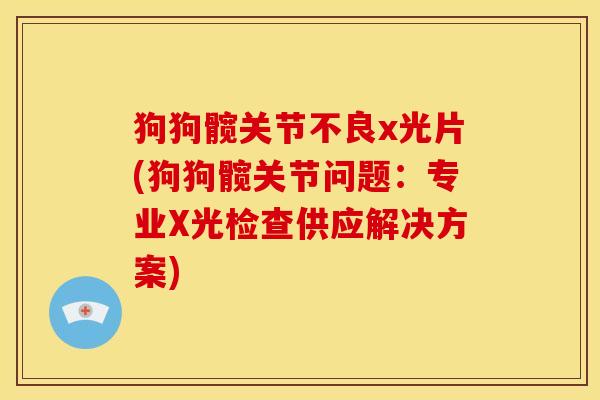 狗狗髋关节不良x光片(狗狗髋关节问题：专业X光检查供应解决方案)