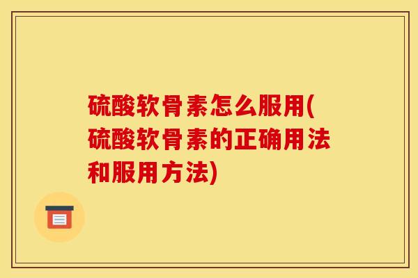硫酸软骨素怎么服用(硫酸软骨素的正确用法和服用方法)