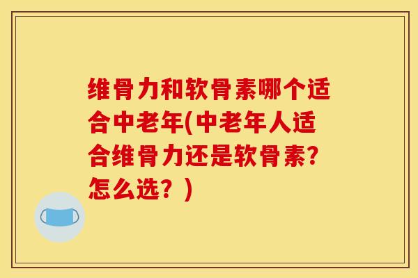 维骨力和软骨素哪个适合中老年(中老年人适合维骨力还是软骨素？怎么选？)
