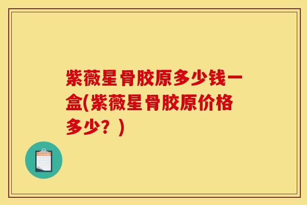 紫薇星骨胶原多少钱一盒(紫薇星骨胶原价格多少？)