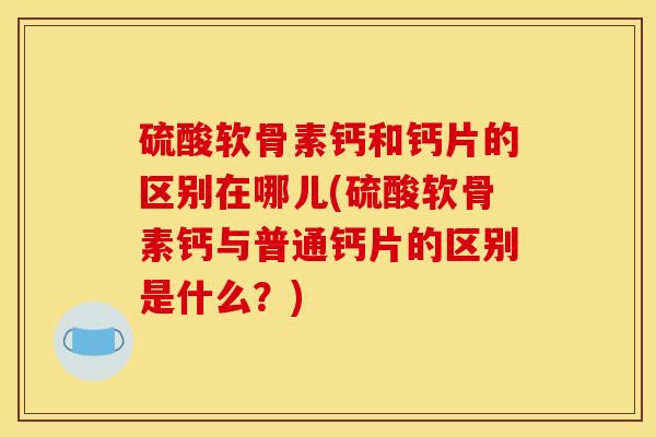 硫酸软骨素钙和钙片的区别在哪儿(硫酸软骨素钙与普通钙片的区别是什么？)