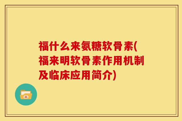 福什么来氨糖软骨素(福来明软骨素作用机制及临床应用简介)