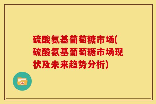 硫酸氨基葡萄糖市场(硫酸氨基葡萄糖市场现状及未来趋势分析)