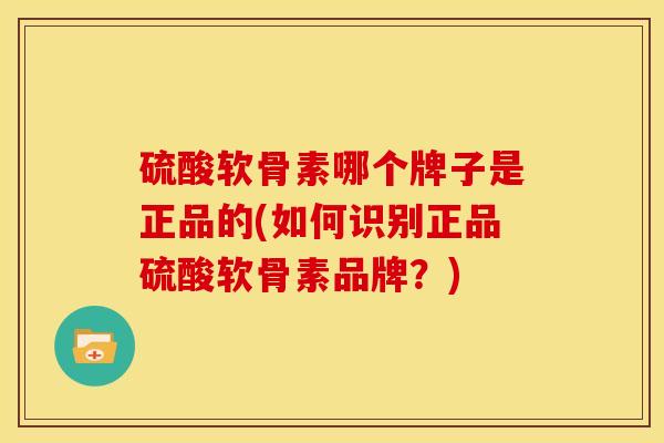 硫酸软骨素哪个牌子是正品的(如何识别正品硫酸软骨素品牌？)