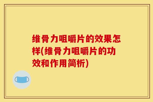 维骨力咀嚼片的效果怎样(维骨力咀嚼片的功效和作用简析)