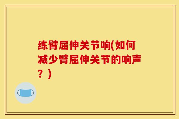 练臂屈伸关节响(如何减少臂屈伸关节的响声？)
