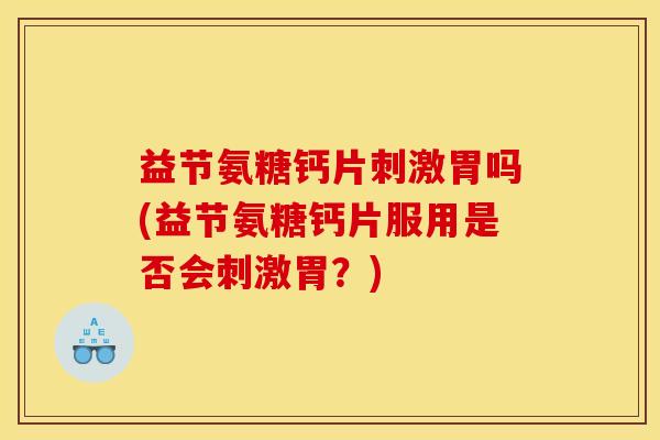 益节氨糖钙片刺激胃吗(益节氨糖钙片服用是否会刺激胃？)