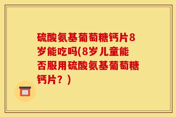 硫酸氨基葡萄糖钙片8岁能吃吗(8岁儿童能否服用硫酸氨基葡萄糖钙片？)